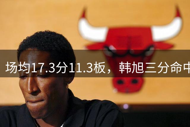 场均17.3分11.3板，韩旭三分命中率54.5%