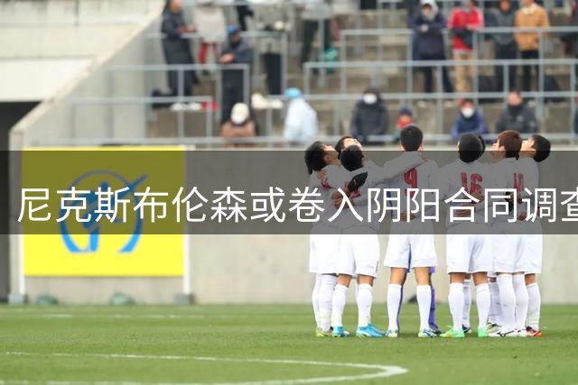 尼克斯布伦森或卷入阴阳合同调查 卫冕冠军面临薪资困局